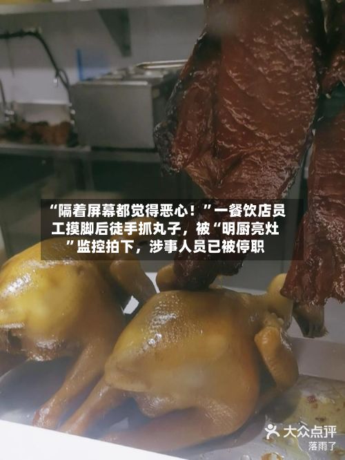 “隔着屏幕都觉得恶心！”一餐饮店员工摸脚后徒手抓丸子，被“明厨亮灶”监控拍下，涉事人员已被停职