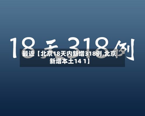 最近【北京18天内新增318例,北京新增本土14 1】