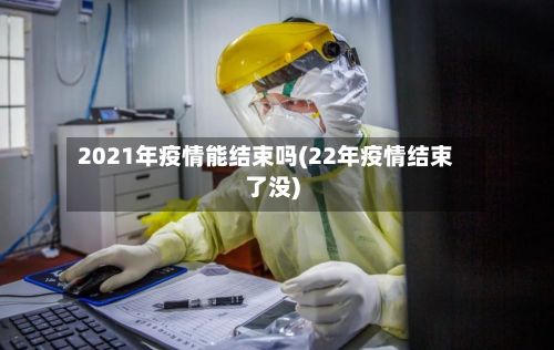 2021年疫情能结束吗(22年疫情结束了没)