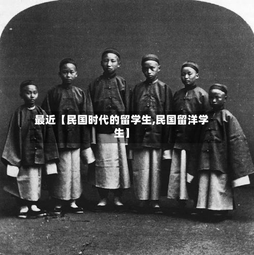 最近【民国时代的留学生,民国留洋学生】