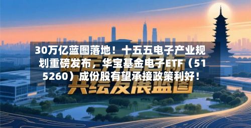 30万亿蓝图落地！十五五电子产业规划重磅发布	，华宝基金电子ETF（515260）成份股有望承接政策利好！-第2张图片