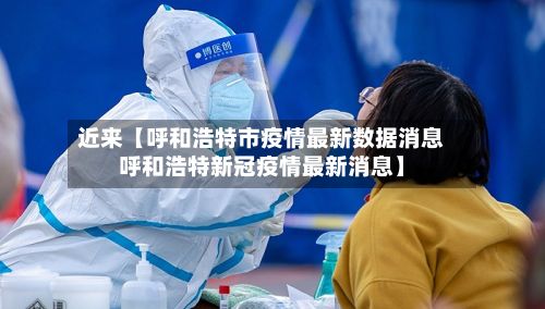 近来【呼和浩特市疫情最新数据消息呼和浩特新冠疫情最新消息】