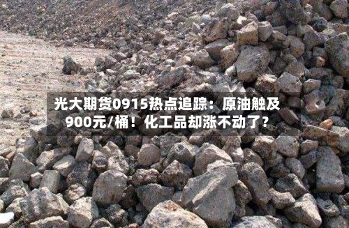 光大期货0915热点追踪：原油触及900元/桶！化工品却涨不动了？