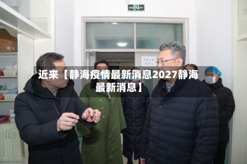 近来【静海疫情最新消息2027静海最新消息】