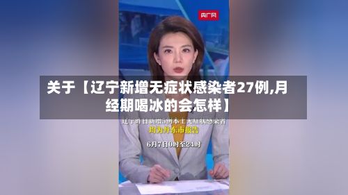 关于【辽宁新增无症状感染者27例,月经期喝冰的会怎样】