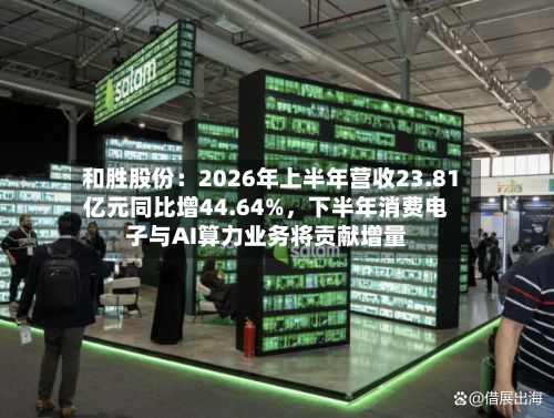 和胜股份:2026年上半年营收23.81亿元同比增44.64%,下半年消费电子与AI算力业务将贡献增量