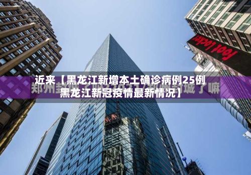 近来【黑龙江新增本土确诊病例25例黑龙江新冠疫情最新情况】
