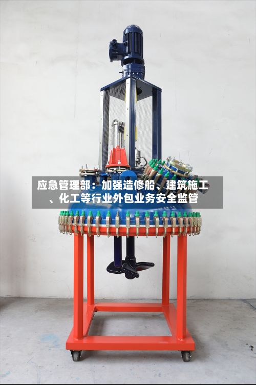 应急管理部：加强造修船、建筑施工、化工等行业外包业务安全监管-第2张图片
