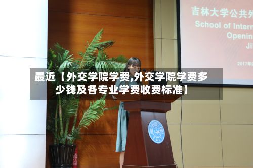 最近【外交学院学费,外交学院学费多少钱及各专业学费收费标准】