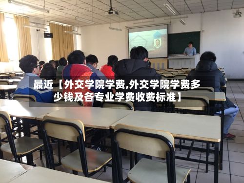 最近【外交学院学费,外交学院学费多少钱及各专业学费收费标准】-第2张图片