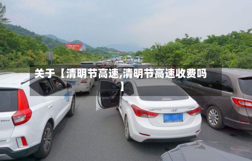 关于【清明节高速,清明节高速收费吗】