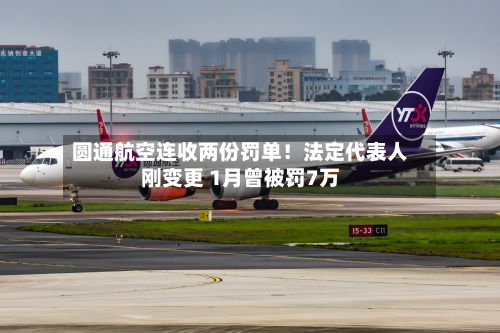 圆通航空连收两份罚单!法定代表人刚变更 1月曾被罚7万-第3张图片