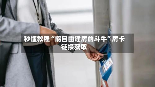 秒懂教程“能自由建房的斗牛”房卡链接获取-第2张图片