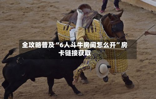 全攻略普及“6人斗牛房间怎么开”房卡链接获取-第3张图片