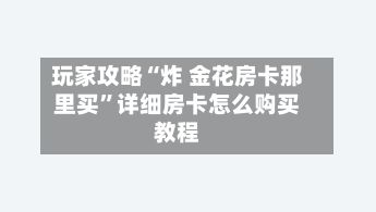 玩家攻略“炸 金花房卡那里买	”详细房卡怎么购买教程-第2张图片