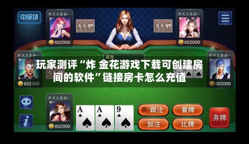玩家测评“炸 金花游戏下载可创建房间的软件”链接房卡怎么充值-第2张图片