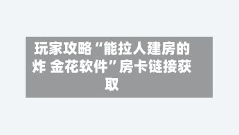 玩家攻略“能拉人建房的炸 金花软件”房卡链接获取-第3张图片