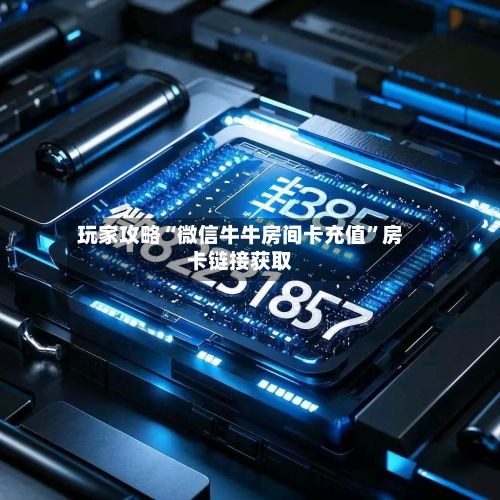 玩家攻略“微信牛牛房间卡充值”房卡链接获取