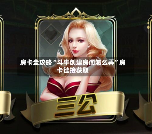 房卡全攻略“斗牛创建房间怎么弄	”房卡链接获取-第3张图片