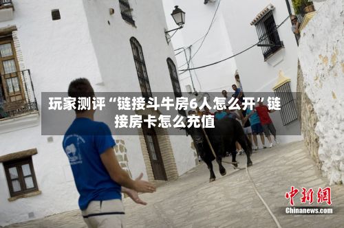 玩家测评“链接斗牛房6人怎么开”链接房卡怎么充值-第2张图片